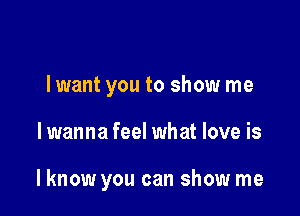 lwant you to show me

lwanna feel what love is

lknow you can show me