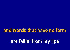 and words that have no form

are fallin' from my lips