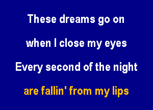 These dreams go on

when I close my eyes

Every second of the night

are fallin' from my lips