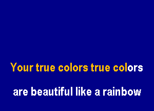 Your true colors true colors

are beautiful like a rainbow