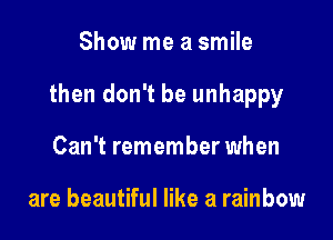 Show me a smile

then don't be unhappy

Can't remember when

are beautiful like a rainbow