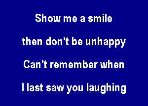 Show me a smile
then don't be unhappy

Can't remember when

I last saw you laughing