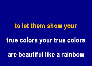 to let them show your

true colors your true colors

are beautiful like a rainbow