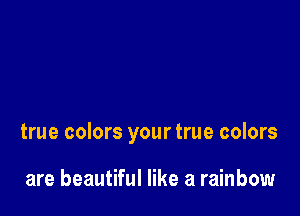 true colors your true colors

are beautiful like a rainbow