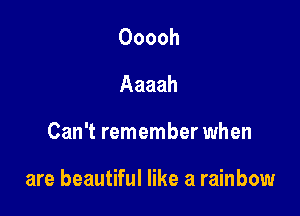 Ooooh
Aaaah

Can't remember when

are beautiful like a rainbow