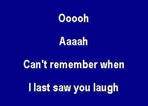 Ooooh
Aaaah

Can't remember when

I last saw you laugh