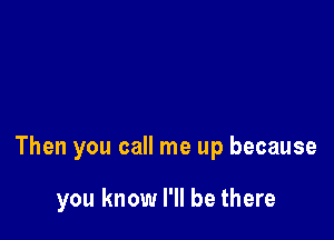 You've taken all you can

Then you call me up because

you know I'll be there