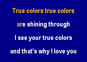 True colors true colors
are shining through

lsee your true colors

and that's why I love you