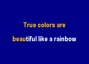True colors are

beautiful like a rainbow