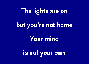 The lights are on

but you're not home

Your mind

is not your own