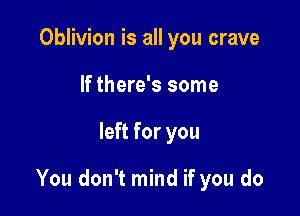 Oblivion is all you crave
If there's some

left for you

You don't mind if you do