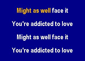 Might as well face it

You're addicted to love

Might as well face it

You're addicted to love