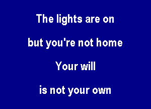 The lights are on

but you're not home

Your will

is not your own