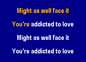 Might as well face it

You're addicted to love

Might as well face it

You're addicted to love