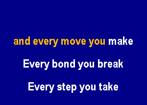 and every move you make

Every bond you break

Every step you take