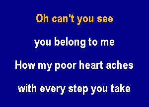 0h can't you see
you belong to me

How my poor heart aches

with every step you take