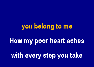 you belong to me

How my poor heart aches

with every step you take