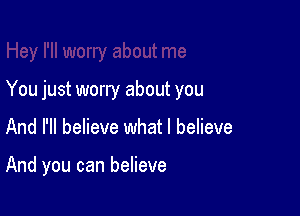You just worry about you

And I'll believe what I believe

And you can believe