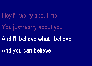 And I'll believe what I believe

And you can believe