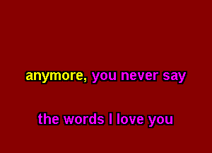 anymore,