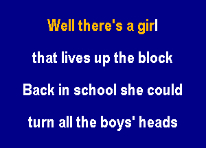 Well there's a girl
that lives up the block

Back in school she could

turn all the boys' heads
