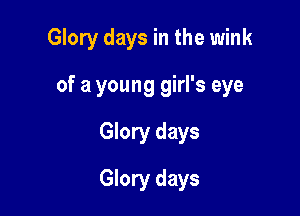 Glory days in the wink
of a young girl's eye

Glory days

Well they'll pass you by