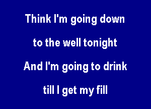 Think I'm going down
to the well tonight

And I'm going to drink

till I get my fill