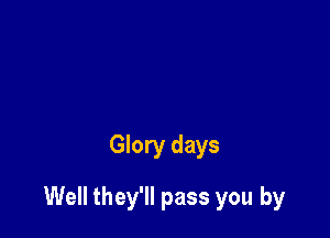 Glory days

Well they'll pass you by
