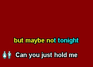 but maybe not tonight

3??? Can you just hold me