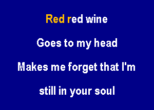 Red red wine

Goes to my head

Makes me forget that I'm

still in your soul