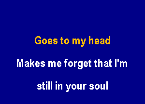 Goes to my head

Makes me forget that I'm

still in your soul