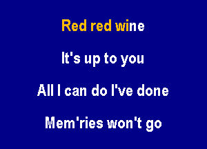 Red red wine
It's up to you

All I can do I've done

Mem'ries won't go