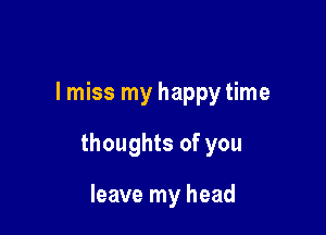 I miss my happy time

thoughts of you

leave my head