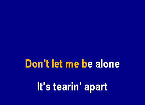 Don't let me be alone

It's tearin' apart