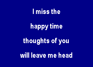 lmiss the

happy time

thoughts of you

will leave me head
