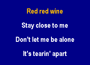 Red red wine
Stay close to me

Don't let me be alone

It's tearin' apart