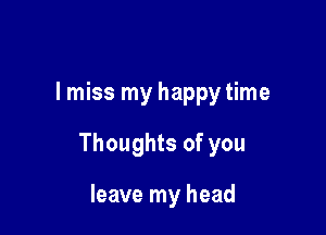 I miss my happy time

Thoughts of you

leave my head