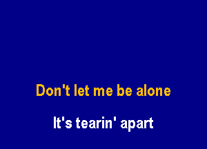 Don't let me be alone

It's tearin' apart