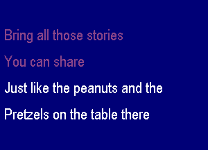 Just like the peanuts and the

Pretzels on the table there