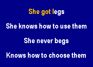 She got legs

She knows how to use them

She never begs

Knows how to choose them