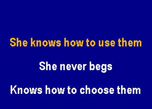 She knows how to use them

She never begs

Knows how to choose them