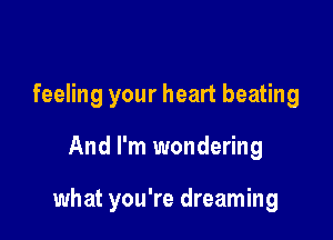 feeling your heart beating

And I'm wondering

what you're dreaming