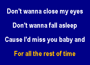 Don't wanna close my eyes
Don't wanna fall asleep
Cause I'd miss you baby and

For all the rest of time