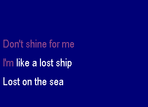 like a lost ship

Lost on the sea