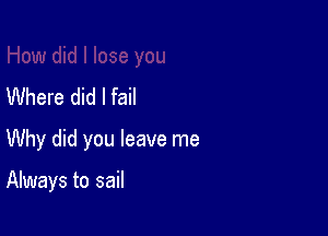 Where did I fail

Why did you leave me

Always to sail
