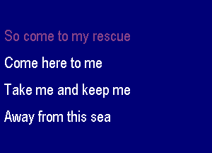 Come here to me

Take me and keep me

Away from this sea