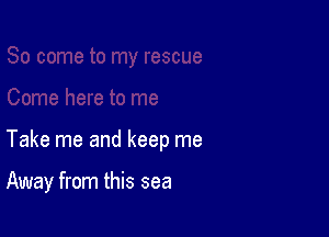 Take me and keep me

Away from this sea