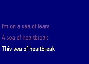 This sea of heartbreak