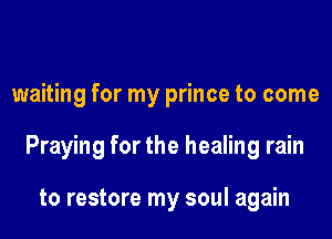 waiting for my prince to come

Praying for the healing rain

to restore my soul again