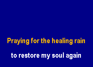 Praying for the healing rain

to restore my soul again